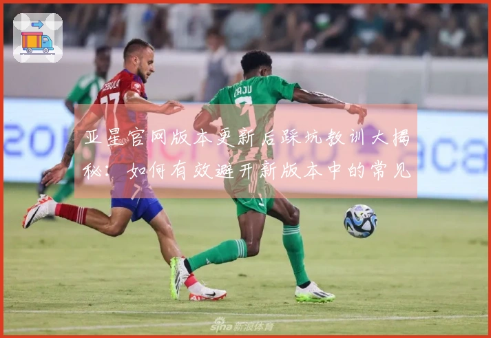 亚星官网版本更新后踩坑教训大揭秘：如何有效避开新版本中的常见问题