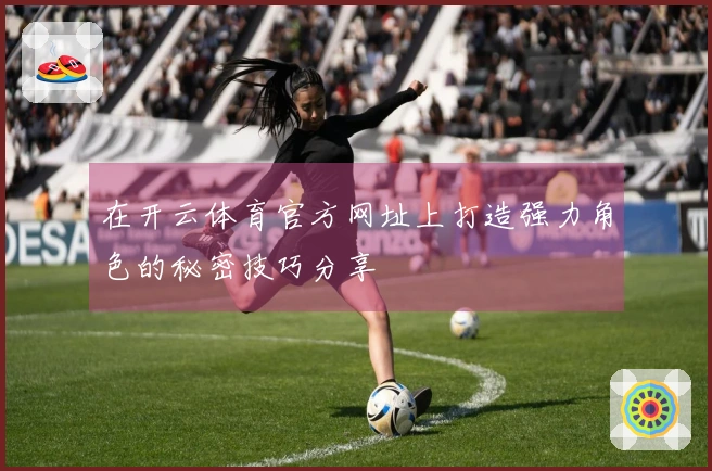 在开云体育官方网址上打造强力角色的秘密技巧分享
