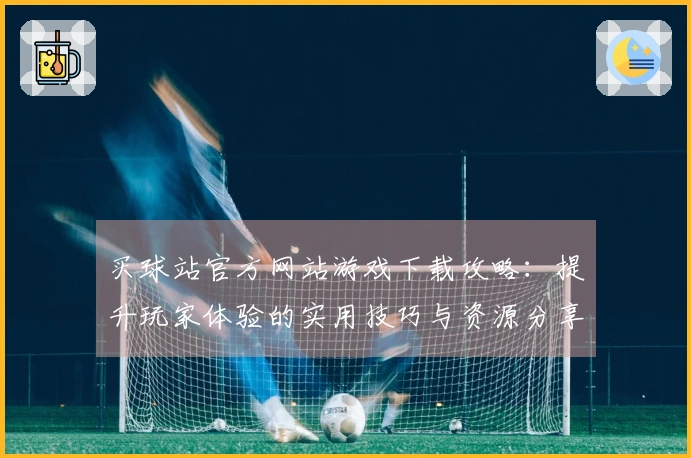 买球站官方网站游戏下载攻略：提升玩家体验的实用技巧与资源分享