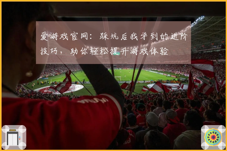 爱游戏官网：踩坑后我学到的进阶技巧，助你轻松提升游戏体验