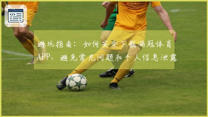 避坑指南：如何安全下载满冠体育APP，避免常见问题和个人信息泄露