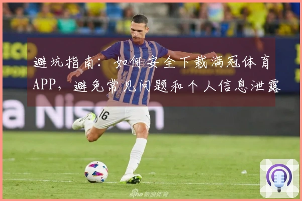避坑指南：如何安全下载满冠体育APP，避免常见问题和个人信息泄露