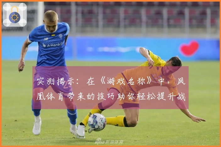 实测揭示：在《游戏名称》中，凤凰体育带来的技巧助你轻松提升战力！