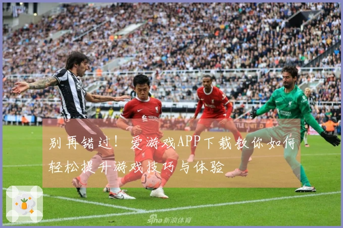 别再错过！爱游戏APP下载教你如何轻松提升游戏技巧与体验
