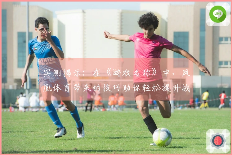 实测揭示：在《游戏名称》中，凤凰体育带来的技巧助你轻松提升战力！