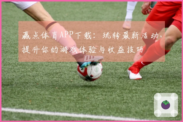 赢点体育APP下载：玩转最新活动，提升你的游戏体验与收益技巧