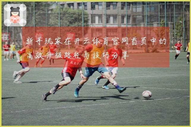 新手玩家在开云体育官网首页中的高效升级路径与技巧分享