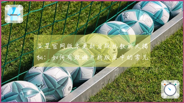 亚星官网版本更新后踩坑教训大揭秘：如何有效避开新版本中的常见问题