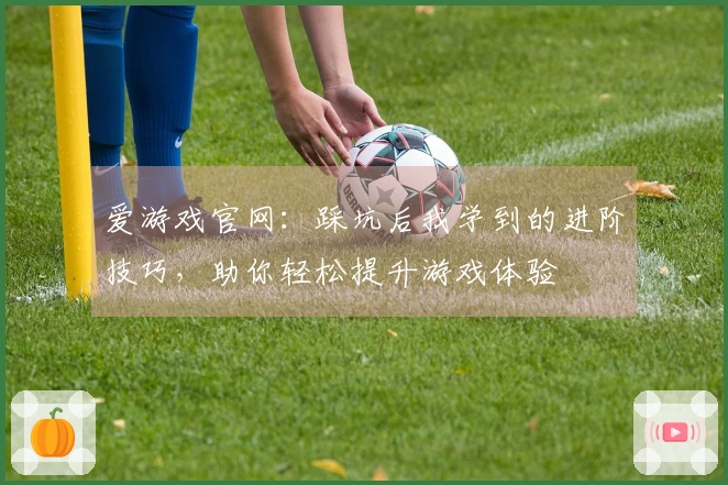爱游戏官网：踩坑后我学到的进阶技巧，助你轻松提升游戏体验