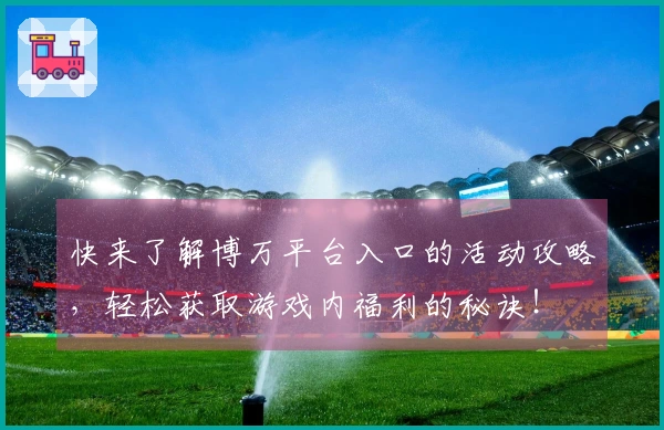 快来了解博万平台入口的活动攻略，轻松获取游戏内福利的秘诀！