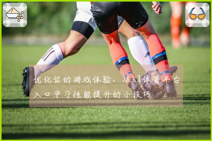 优化你的游戏体验，从k1体育平台入口学习性能提升的小技巧