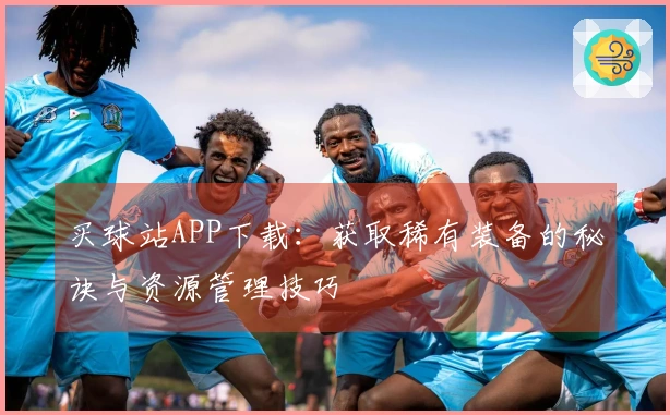 买球站APP下载：获取稀有装备的秘诀与资源管理技巧