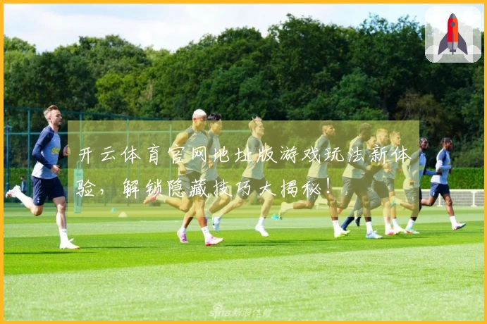 开云体育官网地址版游戏玩法新体验，解锁隐藏技巧大揭秘！