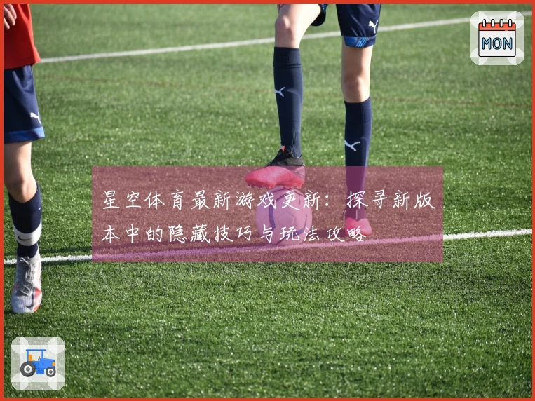 星空体育最新游戏更新：探寻新版本中的隐藏技巧与玩法攻略