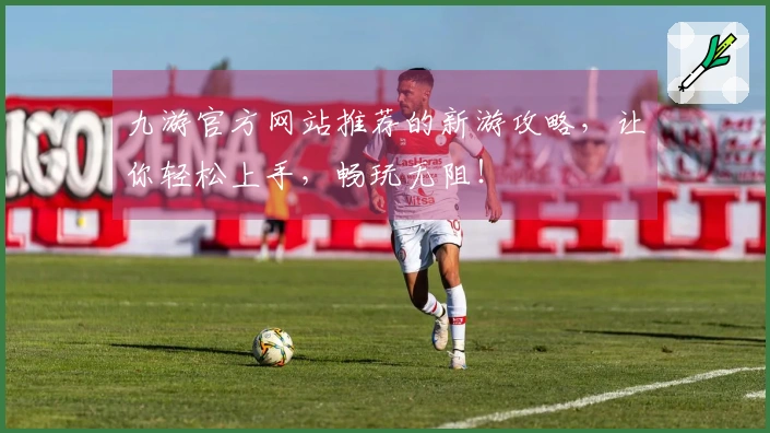 九游官方网站推荐的新游攻略，让你轻松上手，畅玩无阻！