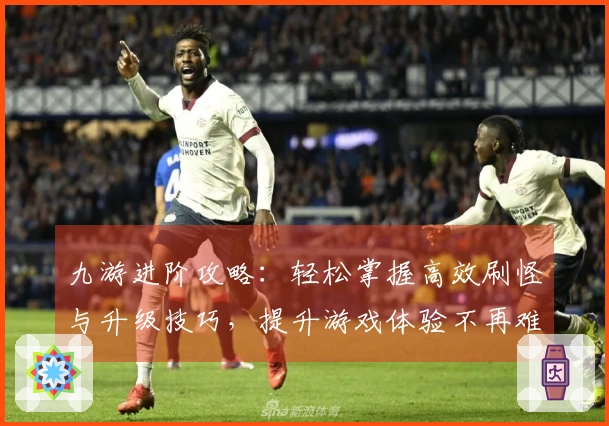 九游进阶攻略：轻松掌握高效刷怪与升级技巧，提升游戏体验不再难