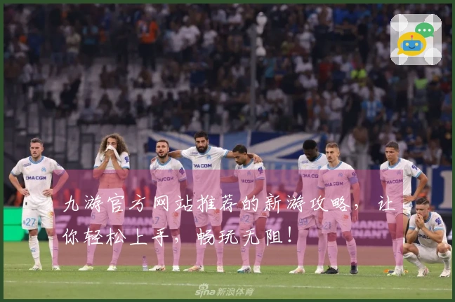九游官方网站推荐的新游攻略，让你轻松上手，畅玩无阻！