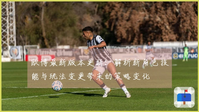 欧博最新版本更新：解析新角色技能与玩法变更带来的策略变化