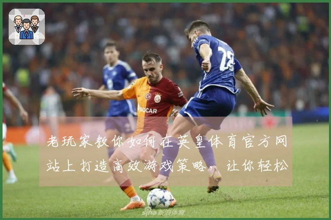 老玩家教你如何在英皇体育官方网站上打造高效游戏策略，让你轻松致胜！