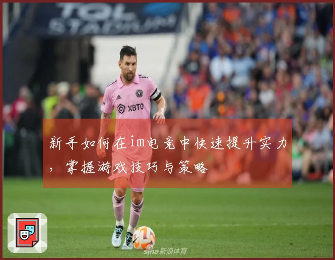 新手如何在im电竞中快速提升实力，掌握游戏技巧与策略